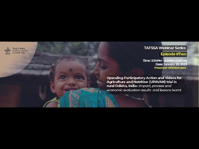 Upscaling Participatory Action and Videos for Agriculture and Nutrition (UPAVAN) trial in rural Odisha, India: Impact, process and economic evaluation results and lessons learnt (Webinar session 2)