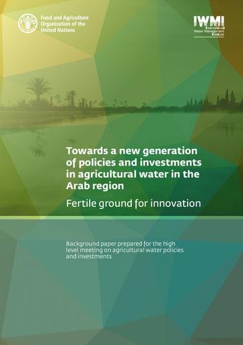 Towards a new generation of policies and investments in agricultural water in the Arab region: fertile ground for innovation. Background paper prepared for the high level meeting on agricultural water policies and investments