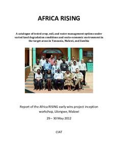 A catalogue of tested crop, soil, and water management options under varied land degradation conditions and socio-economic environment in the target areas in Tanzania, Malawi, and Zambia: Report of the Africa RISING early wins project inception workshop, Lilongwe, Malawi, 29-30 May 2012